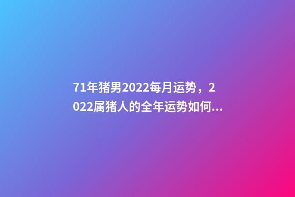 71年猪男2022每月运势，2022属猪人的全年运势如何 1971年属猪2022年运势，1971年属猪2022 年每月运势-第1张-观点-玄机派